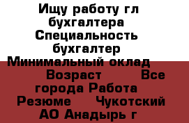 Ищу работу гл. бухгалтера › Специальность ­ бухгалтер › Минимальный оклад ­ 30 000 › Возраст ­ 41 - Все города Работа » Резюме   . Чукотский АО,Анадырь г.